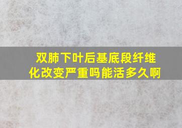 双肺下叶后基底段纤维化改变严重吗能活多久啊