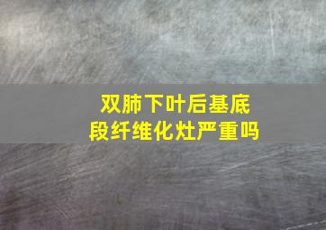 双肺下叶后基底段纤维化灶严重吗