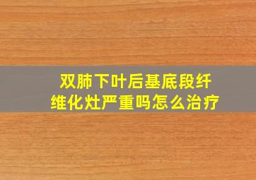 双肺下叶后基底段纤维化灶严重吗怎么治疗