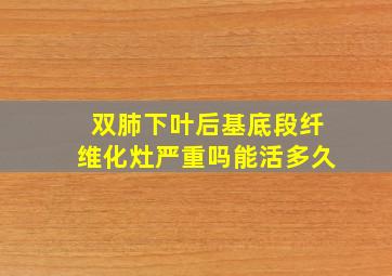 双肺下叶后基底段纤维化灶严重吗能活多久