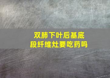 双肺下叶后基底段纤维灶要吃药吗