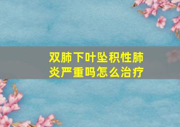 双肺下叶坠积性肺炎严重吗怎么治疗