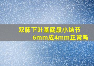 双肺下叶基底段小结节6mm成4mm正常吗