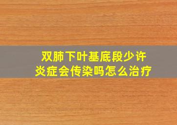 双肺下叶基底段少许炎症会传染吗怎么治疗