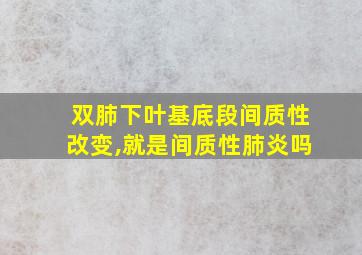 双肺下叶基底段间质性改变,就是间质性肺炎吗