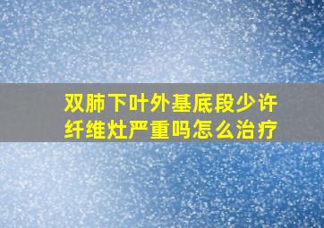 双肺下叶外基底段少许纤维灶严重吗怎么治疗