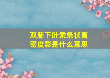 双肺下叶索条状高密度影是什么意思