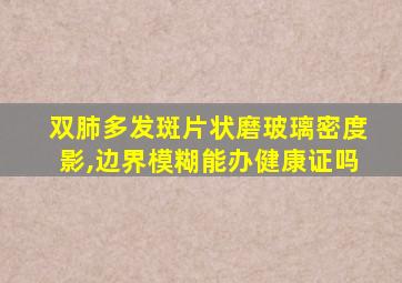 双肺多发斑片状磨玻璃密度影,边界模糊能办健康证吗