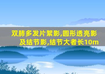 双肺多发片絮影,圆形透亮影及结节影,结节大者长10m