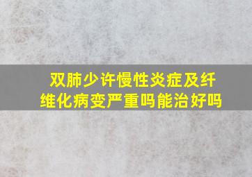 双肺少许慢性炎症及纤维化病变严重吗能治好吗