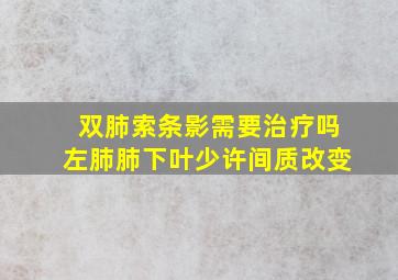 双肺索条影需要治疗吗左肺肺下叶少许间质改变