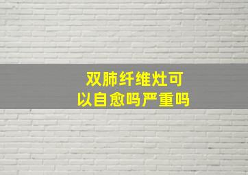 双肺纤维灶可以自愈吗严重吗