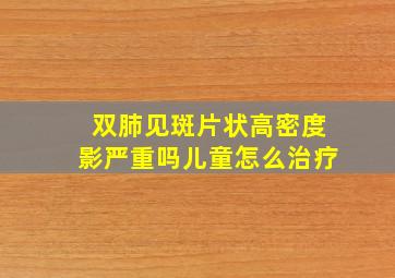 双肺见斑片状高密度影严重吗儿童怎么治疗