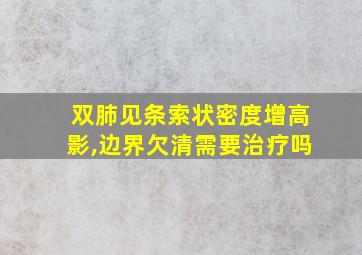 双肺见条索状密度增高影,边界欠清需要治疗吗