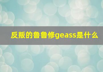 反叛的鲁鲁修geass是什么