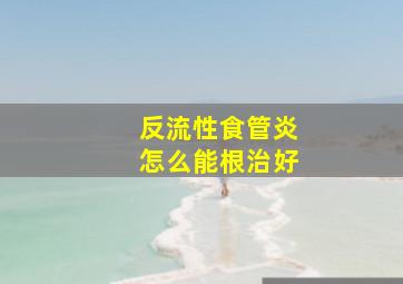 反流性食管炎怎么能根治好