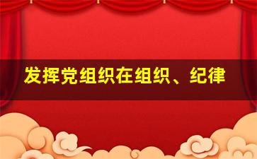 发挥党组织在组织、纪律