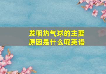 发明热气球的主要原因是什么呢英语