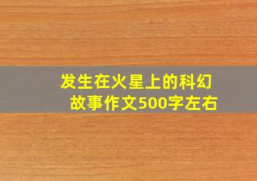 发生在火星上的科幻故事作文500字左右