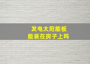 发电太阳能板能装在房子上吗