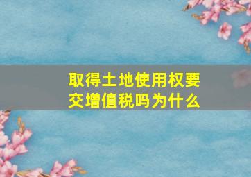 取得土地使用权要交增值税吗为什么