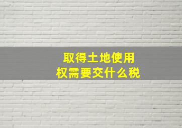 取得土地使用权需要交什么税