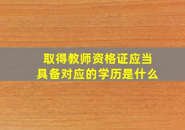 取得教师资格证应当具备对应的学历是什么