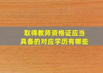 取得教师资格证应当具备的对应学历有哪些