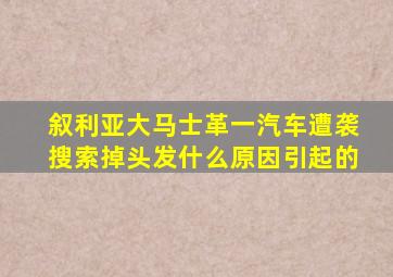 叙利亚大马士革一汽车遭袭搜索掉头发什么原因引起的