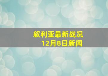 叙利亚最新战况12月8日新闻