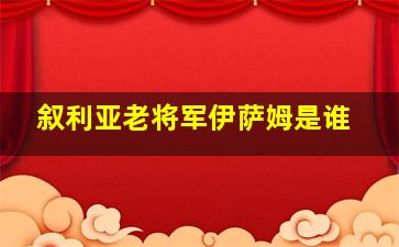 叙利亚老将军伊萨姆是谁