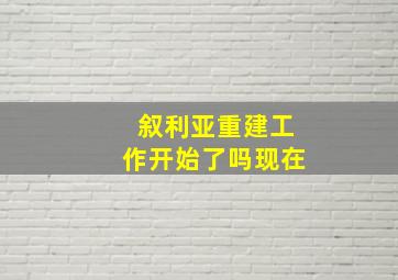 叙利亚重建工作开始了吗现在