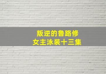 叛逆的鲁路修女主泳装十三集