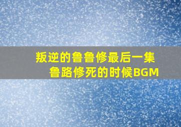 叛逆的鲁鲁修最后一集鲁路修死的时候BGM