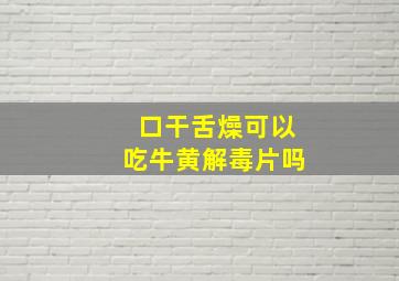 口干舌燥可以吃牛黄解毒片吗