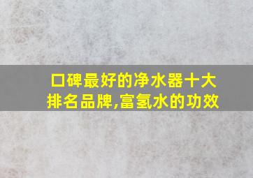 口碑最好的净水器十大排名品牌,富氢水的功效