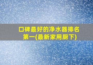 口碑最好的净水器排名第一(最新家用厨下)