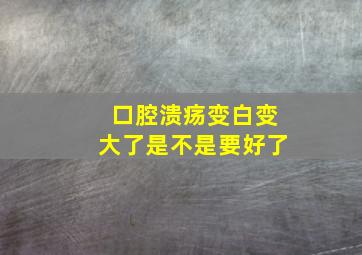 口腔溃疡变白变大了是不是要好了