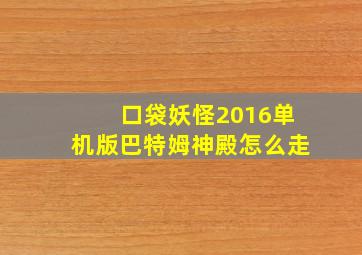 口袋妖怪2016单机版巴特姆神殿怎么走