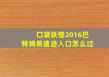 口袋妖怪2016巴特姆希遗迹入口怎么过