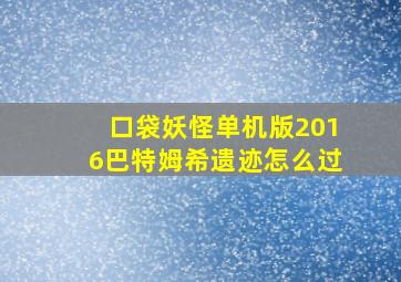 口袋妖怪单机版2016巴特姆希遗迹怎么过