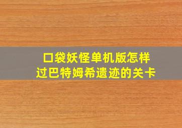 口袋妖怪单机版怎样过巴特姆希遗迹的关卡