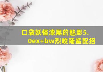 口袋妖怪漆黑的魅影5.0ex+bw烈咬陆鲨配招