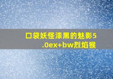 口袋妖怪漆黑的魅影5.0ex+bw烈焰猴