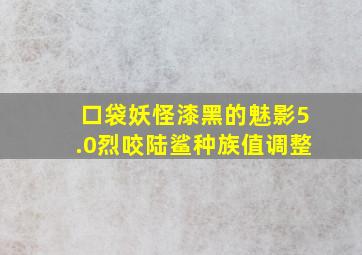 口袋妖怪漆黑的魅影5.0烈咬陆鲨种族值调整