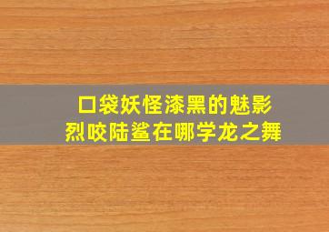 口袋妖怪漆黑的魅影烈咬陆鲨在哪学龙之舞