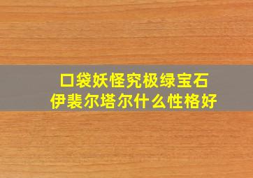 口袋妖怪究极绿宝石伊裴尔塔尔什么性格好