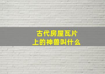 古代房屋瓦片上的神兽叫什么