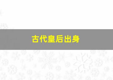 古代皇后出身