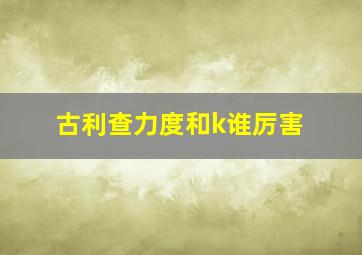 古利查力度和k谁厉害